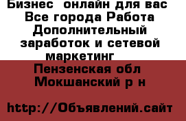 Бизнес- онлайн для вас! - Все города Работа » Дополнительный заработок и сетевой маркетинг   . Пензенская обл.,Мокшанский р-н